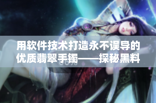 用軟件技術打造永不誤導的優質翡翠手鐲——探秘黑料正能量之謎 用軟件技術打造永不誤導的優質翡翠手鐲——探秘黑料正能量之謎