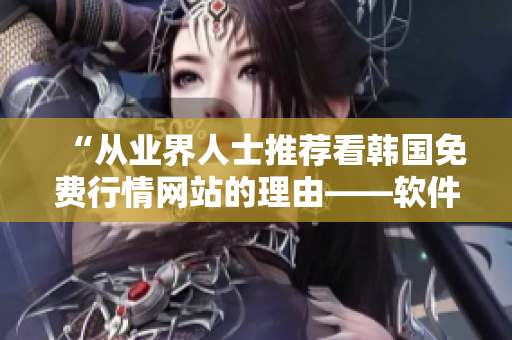 “從業(yè)界人士推薦看韓國(guó)免費(fèi)行情網(wǎng)站的理由——軟件開發(fā)者不容錯(cuò)過的資源” “從業(yè)界人士推薦看韓國(guó)免費(fèi)行情網(wǎng)站的理由——軟件開發(fā)者不容錯(cuò)過的資源”