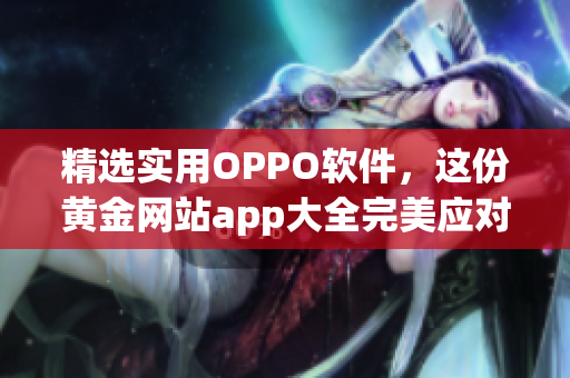 精選實(shí)用OPPO軟件，這份黃金網(wǎng)站app大全完美應(yīng)對(duì)你的需求！