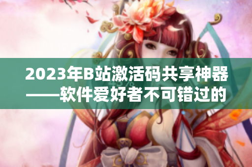 2023年B站激活碼共享神器——軟件愛好者不可錯過的利器