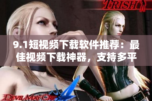 9.1短視頻下載軟件推薦：最佳視頻下載神器，支持多平臺，下載速度飛快！