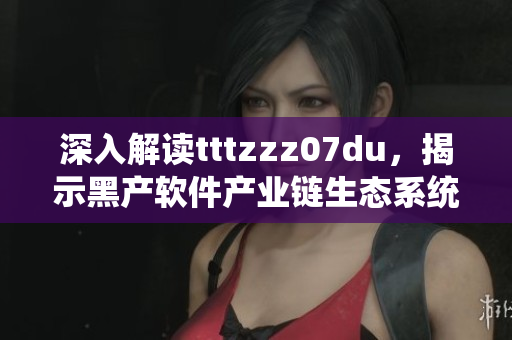 深入解讀tttzzz07du,揭示黑產軟件產業鏈生態系統 深入解讀tttzzz07du,揭示黑產軟件產業鏈生態系統