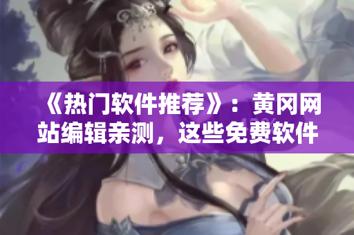 《熱門軟件推薦》:黃岡網站編輯親測,這些免費軟件讓你的生活更輕松! 《熱門軟件推薦》:黃岡網站編輯親測,這些免費軟件讓你的生活更輕松!