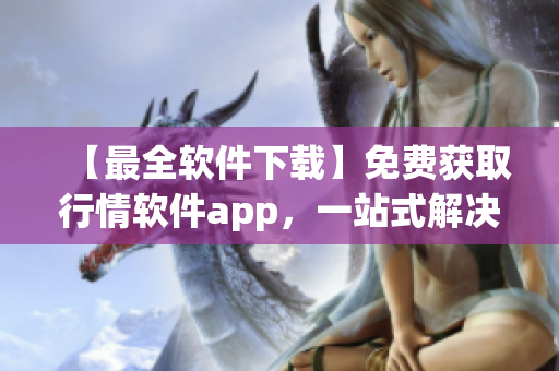 【最全軟件下載】免費獲取行情軟件app,一站式解決你軟件下載難的煩惱 【最全軟件下載】免費獲取行情軟件app,一站式解決你軟件下載難的煩惱