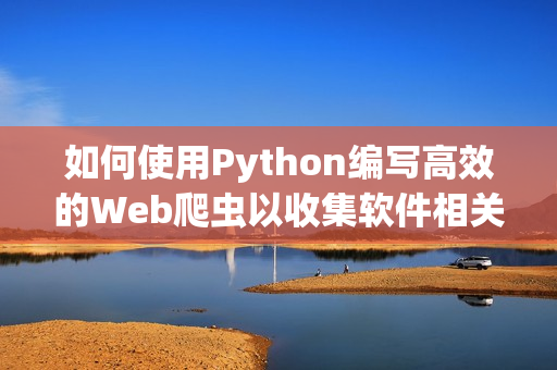 如何使用Python編寫高效的Web爬蟲以收集軟件相關信息 如何使用Python編寫高效的Web爬蟲以收集軟件相關信息