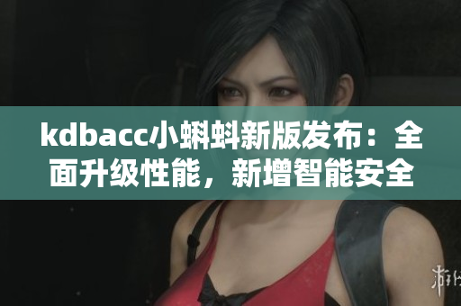 kdbacc小蝌蚪新版發(fā)布：全面升級性能，新增智能安全防護