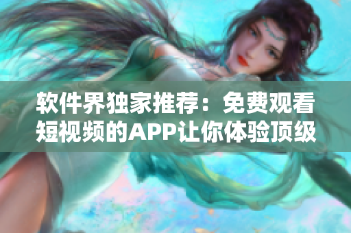 軟件界獨家推薦:免費觀看短視頻的APP讓你體驗頂級視聽盛宴! 軟件界獨家推薦:免費觀看短視頻的APP讓你體驗頂級視聽盛宴!