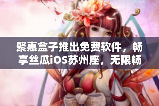 聚惠盒子推出免費軟件,暢享絲瓜iOS蘇州座,無限暢看不為難! 聚惠盒子推出免費軟件,暢享絲瓜iOS蘇州座,無限暢看不為難!