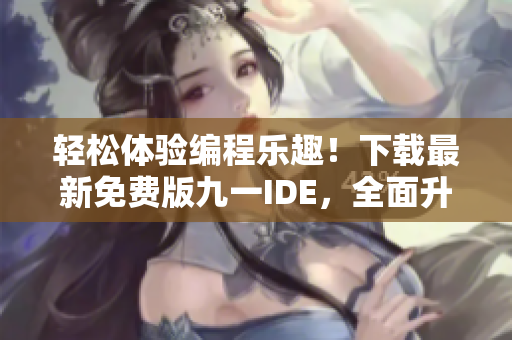 輕松體驗編程樂趣!下載最新免費版九一IDE,全面升級代碼編寫效率 輕松體驗編程樂趣!下載最新免費版九一IDE,全面升級代碼編寫效率