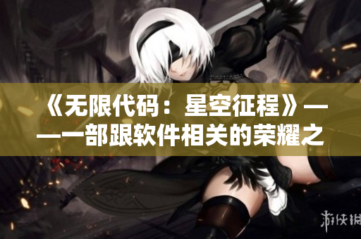 《無限代碼:星空征程》——一部跟軟件相關的榮耀之作 《無限代碼:星空征程》——一部跟軟件相關的榮耀之作