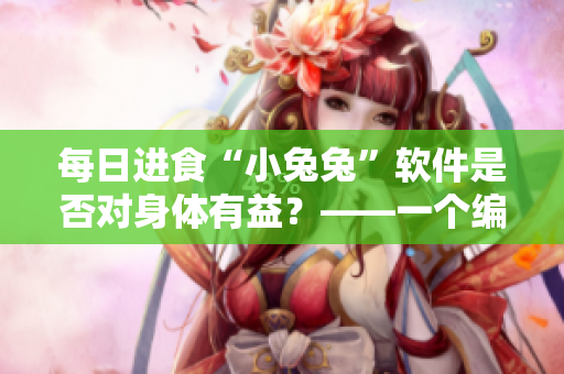 每日進食“小兔兔”軟件是否對身體有益？——一個編輯的探究