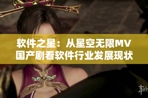 軟件之星：從星空無限MV國產劇看軟件行業發展現狀！