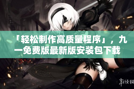 「輕松制作高質量程序」,九一免費版最新版安裝包下載等你來! 「輕松制作高質量程序」,九一免費版最新版安裝包下載等你來!