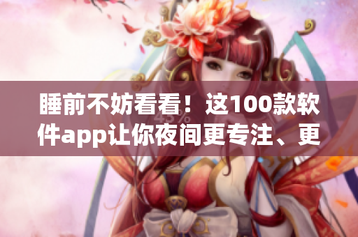 睡前不妨看看！這100款軟件app讓你夜間更專注、更高效