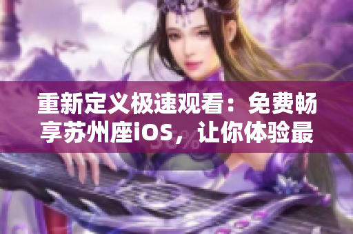 重新定義極速觀看:免費暢享蘇州座iOS,讓你體驗最優質的軟件觀看體驗! 重新定義極速觀看:免費暢享蘇州座iOS,讓你體驗最優質的軟件觀看體驗!