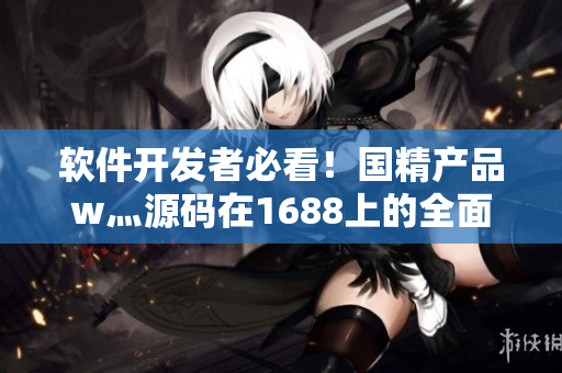 軟件開發(fā)者必看!國(guó)精產(chǎn)品w灬源碼在1688上的全面解析 軟件開發(fā)者必看!國(guó)精產(chǎn)品w灬源碼在1688上的全面解析
