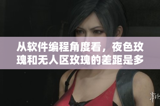從軟件編程角度看，夜色玫瑰和無人區玫瑰的差距是多少？