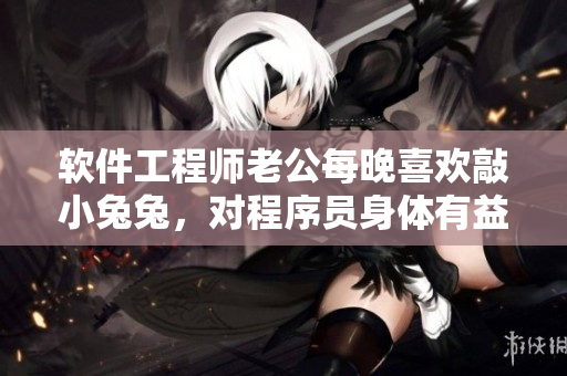 軟件工程師老公每晚喜歡敲小兔兔,對程序員身體有益嗎? 軟件工程師老公每晚喜歡敲小兔兔,對程序員身體有益嗎?