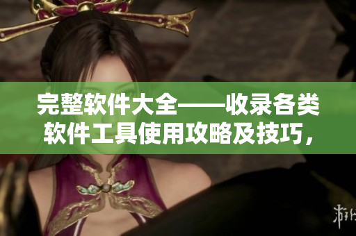 完整軟件大全——收錄各類軟件工具使用攻略及技巧，附實用下載鏈接