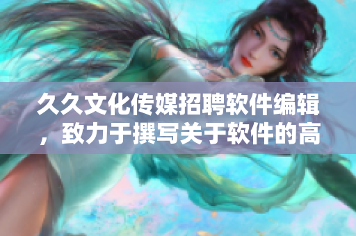久久文化傳媒招聘軟件編輯,致力于撰寫關于軟件的高質量文章。 久久文化傳媒招聘軟件編輯,致力于撰寫關于軟件的高質量文章。