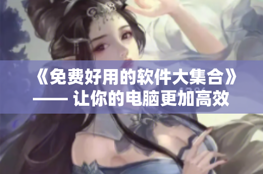 《免費好用的軟件大集合》—— 讓你的電腦更加高效便捷 《免費好用的軟件大集合》—— 讓你的電腦更加高效便捷