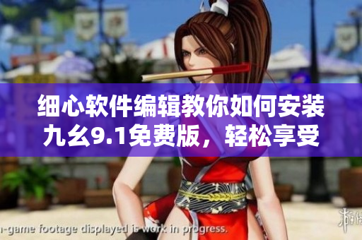 細心軟件編輯教你如何安裝九幺9.1免費版,輕松享受軟件帶來的便利! 細心軟件編輯教你如何安裝九幺9.1免費版,輕松享受軟件帶來的便利!