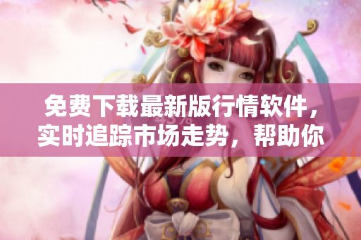 免費下載最新版行情軟件，實時追蹤市場走勢，幫助你獲取更多的交易利潤