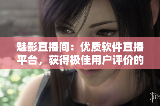 魅影直播間:優(yōu)質(zhì)軟件直播平臺(tái),獲得極佳用戶評(píng)價(jià)的5大好處! 魅影直播間:優(yōu)質(zhì)軟件直播平臺(tái),獲得極佳用戶評(píng)價(jià)的5大好處!
