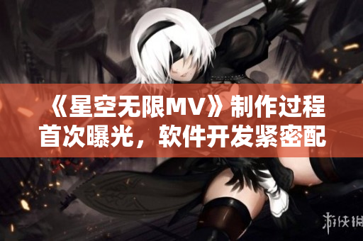《星空無限MV》制作過程首次曝光,軟件開發(fā)緊密配合創(chuàng)作助力華麗畫面呈現(xiàn) 《星空無限MV》制作過程首次曝光,軟件開發(fā)緊密配合創(chuàng)作助力華麗畫面呈現(xiàn)