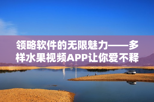 領略軟件的無限魅力——多樣水果視頻APP讓你愛不釋手 領略軟件的無限魅力——多樣水果視頻APP讓你愛不釋手