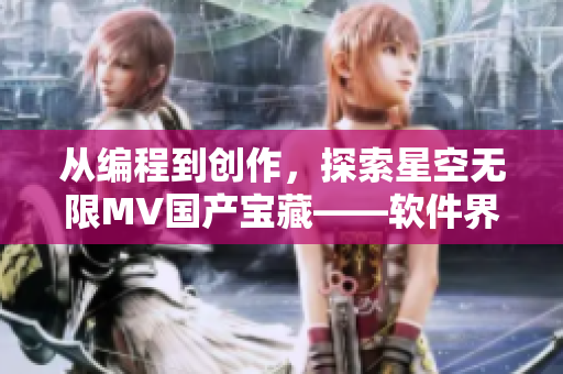 從編程到創作,探索星空無限MV國產寶藏——軟件界的未來之星 從編程到創作,探索星空無限MV國產寶藏——軟件界的未來之星