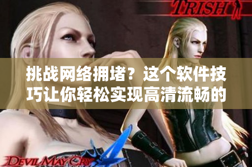 挑戰網絡擁堵？這個軟件技巧讓你輕松實現高清流暢的在線視頻觀看