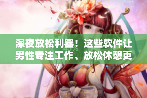 深夜放松利器！這些軟件讓男性專注工作、放松休憩更簡單