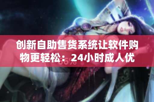 創(chuàng)新自助售貨系統(tǒng)讓軟件購(gòu)物更輕松:24小時(shí)成人優(yōu)品自助售貨店 創(chuàng)新自助售貨系統(tǒng)讓軟件購(gòu)物更輕松:24小時(shí)成人優(yōu)品自助售貨店