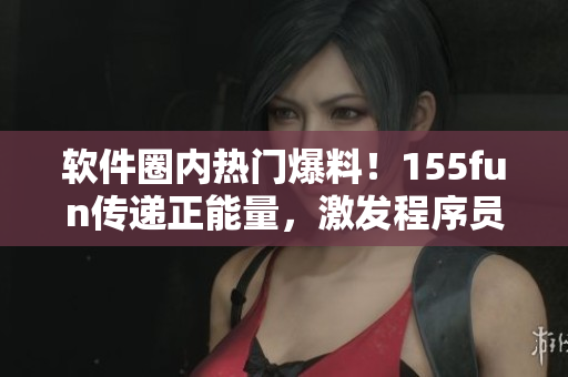 軟件圈內(nèi)熱門爆料!155fun傳遞正能量,激發(fā)程序員潛能! 軟件圈內(nèi)熱門爆料!155fun傳遞正能量,激發(fā)程序員潛能!