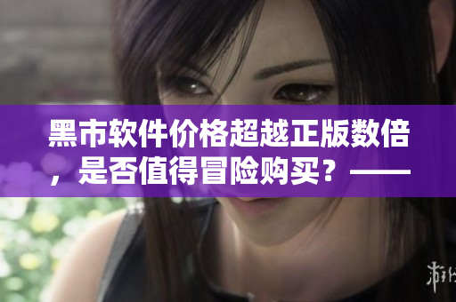 黑市軟件價(jià)格超越正版數(shù)倍,是否值得冒險(xiǎn)購(gòu)買?——軟件價(jià)格探秘 黑市軟件價(jià)格超越正版數(shù)倍,是否值得冒險(xiǎn)購(gòu)買?——軟件價(jià)格探秘