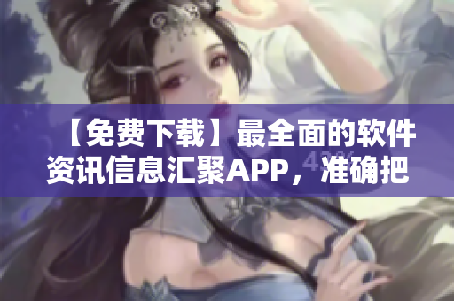 【免費下載】最全面的軟件資訊信息匯聚APP,準確把握行業新動向! 【免費下載】最全面的軟件資訊信息匯聚APP,準確把握行業新動向!