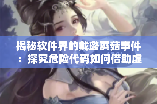 揭秘軟件界的戴璐蘑菇事件:探究危險代碼如何借助虛假身份闖入 揭秘軟件界的戴璐蘑菇事件:探究危險代碼如何借助虛假身份闖入