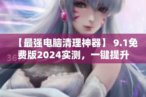 【最強電腦清理神器】 9.1免費版2024實測,一鍵提升電腦性能! 【最強電腦清理神器】 9.1免費版2024實測,一鍵提升電腦性能!