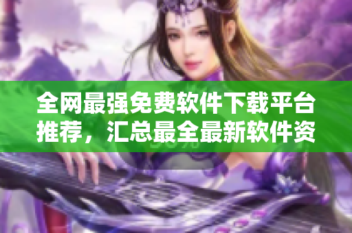 全網最強免費軟件下載平臺推薦,匯總最全最新軟件資源 全網最強免費軟件下載平臺推薦,匯總最全最新軟件資源