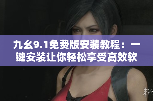 九幺9.1免費版安裝教程：一鍵安裝讓你輕松享受高效軟件！