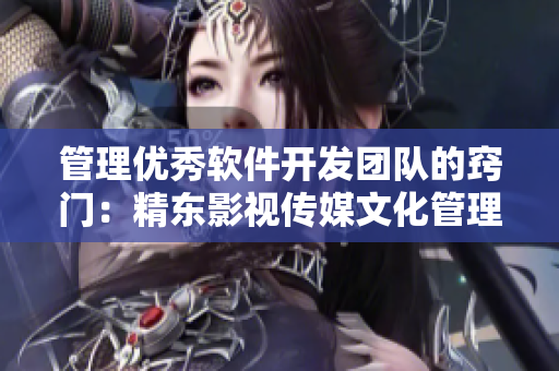 管理優秀軟件開發團隊的竅門:精東影視傳媒文化管理公司的經驗分享 管理優秀軟件開發團隊的竅門:精東影視傳媒文化管理公司的經驗分享