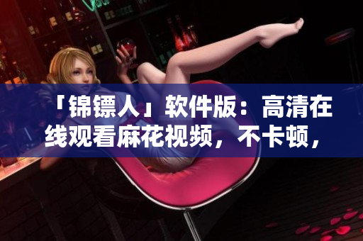 「錦鏢人」軟件版：高清在線觀看麻花視頻，不卡頓，更少廣告
