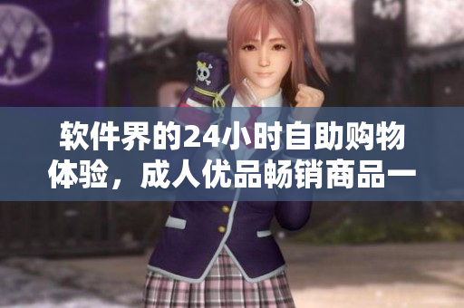 軟件界的24小時自助購物體驗，成人優(yōu)品暢銷商品一應(yīng)俱全