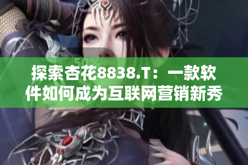 探索杏花8838.T:一款軟件如何成為互聯網營銷新秀 探索杏花8838.T:一款軟件如何成為互聯網營銷新秀