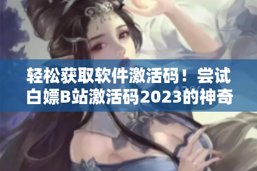 輕松獲取軟件激活碼!嘗試白嫖B站激活碼2023的神奇方法 輕松獲取軟件激活碼!嘗試白嫖B站激活碼2023的神奇方法