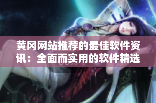 黃岡網站推薦的最佳軟件資訊：全面而實用的軟件精選指南