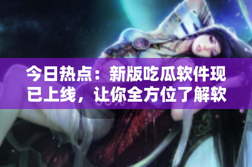 今日熱點：新版吃瓜軟件現已上線，讓你全方位了解軟件行業動態！