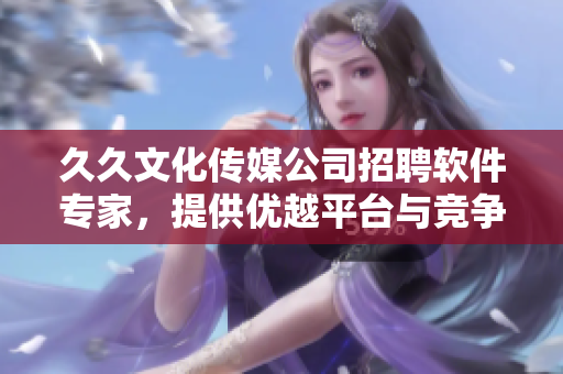 久久文化傳媒公司招聘軟件專家,提供優越平臺與競爭力薪資 久久文化傳媒公司招聘軟件專家,提供優越平臺與競爭力薪資
