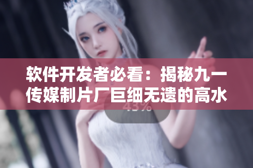 軟件開發(fā)者必看:揭秘九一傳媒制片廠巨細(xì)無(wú)遺的高水平制作流程 軟件開發(fā)者必看:揭秘九一傳媒制片廠巨細(xì)無(wú)遺的高水平制作流程
